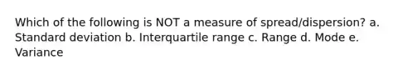 Which of the following is NOT a measure of spread/dispersion? a. <a href='https://www.questionai.com/knowledge/kqGUr1Cldy-standard-deviation' class='anchor-knowledge'>standard deviation</a> b. Interquartile range c. Range d. Mode e. Variance