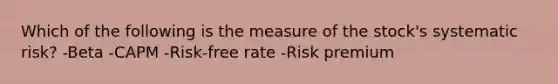 Which of the following is the measure of the stock's systematic risk? -Beta -CAPM -Risk-free rate -Risk premium