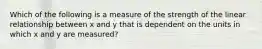 Which of the following is a measure of the strength of the linear relationship between x and y that is dependent on the units in which x and y are measured?