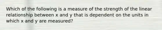 Which of the following is a measure of the strength of the linear relationship between x and y that is dependent on the units in which x and y are measured?