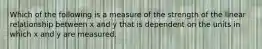 Which of the following is a measure of the strength of the linear relationship between x and y that is dependent on the units in which x and y are measured.