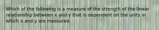 Which of the following is a measure of the strength of the linear relationship between x and y that is dependent on the units in which x and y are measured.