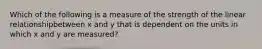 Which of the following is a measure of the strength of the linear relationshipbetween x and y that is dependent on the units in which x and y are measured?