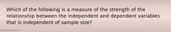 Which of the following is a measure of the strength of the relationship between the independent and dependent variables that is independent of sample size?