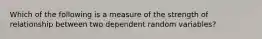 Which of the following is a measure of the strength of relationship between two dependent random variables?