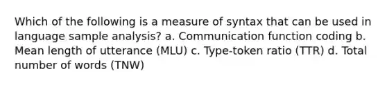 Which of the following is a measure of syntax that can be used in language sample analysis? a. Communication function coding b. Mean length of utterance (MLU) c. Type-token ratio (TTR) d. Total number of words (TNW)