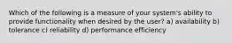 Which of the following is a measure of your system's ability to provide functionality when desired by the user? a) availability b) tolerance c) reliability d) performance efficiency