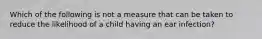 Which of the following is not a measure that can be taken to reduce the likelihood of a child having an ear infection?