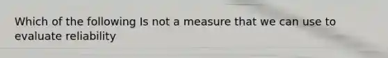 Which of the following Is not a measure that we can use to evaluate reliability