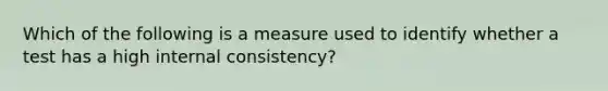 Which of the following is a measure used to identify whether a test has a high internal consistency?