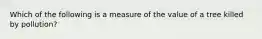 Which of the following is a measure of the value of a tree killed by pollution?