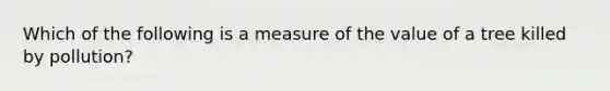 Which of the following is a measure of the value of a tree killed by pollution?