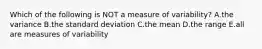 Which of the following is NOT a measure of variability? A.the variance B.the standard deviation C.the mean D.the range E.all are measures of variability