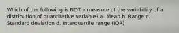 Which of the following is NOT a measure of the variability of a distribution of quantitative variable? a. Mean b. Range c. Standard deviation d. Interquartile range (IQR)