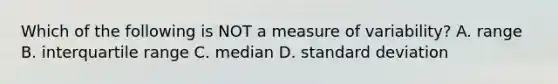 Which of the following is NOT a measure of variability? A. range B. interquartile range C. median D. standard deviation