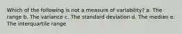 Which of the following is not a measure of variability? a. The range b. The variance c. The standard deviation d. The median e. The interquartile range