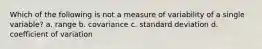 Which of the following is not a measure of variability of a single variable? a. range b. covariance c. standard deviation d. coefficient of variation