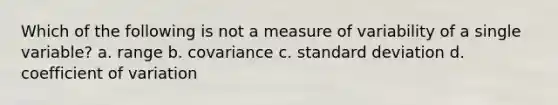 Which of the following is not a measure of variability of a single variable? a. range b. covariance c. standard deviation d. coefficient of variation