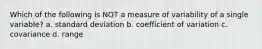 Which of the following is NOT a measure of variability of a single variable? a. standard deviation b. coefficient of variation c. covariance d. range