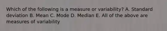 Which of the following is a measure or variability? A. Standard deviation B. Mean C. Mode D. Median E. All of the above are measures of variability