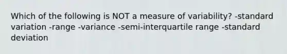 Which of the following is NOT a measure of variability? -standard variation -range -variance -semi-interquartile range -standard deviation