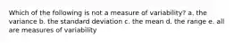 Which of the following is not a measure of variability? a. the variance b. the standard deviation c. the mean d. the range e. all are measures of variability