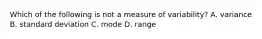 Which of the following is not a measure of variability? A. variance B. standard deviation C. mode D. range