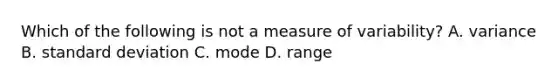 Which of the following is not a measure of variability? A. variance B. standard deviation C. mode D. range