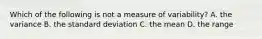 Which of the following is not a measure of variability? A. the variance B. the standard deviation C. the mean D. the range