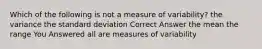 Which of the following is not a measure of variability? the variance the standard deviation Correct Answer the mean the range You Answered all are measures of variability