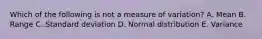 Which of the following is not a measure of variation? A. Mean B. Range C. Standard deviation D. Normal distribution E. Variance