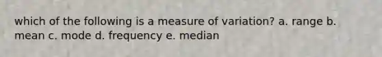 which of the following is a measure of variation? a. range b. mean c. mode d. frequency e. median