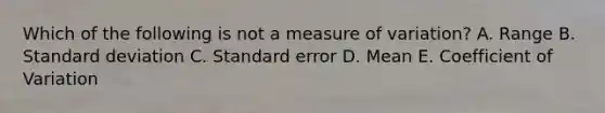 Which of the following is not a measure of variation? A. Range B. Standard deviation C. Standard error D. Mean E. Coefficient of Variation