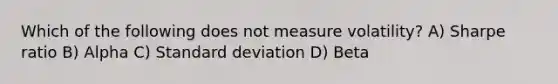 Which of the following does not measure volatility? A) Sharpe ratio B) Alpha C) Standard deviation D) Beta