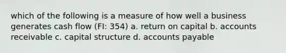 which of the following is a measure of how well a business generates cash flow (FI: 354) a. return on capital b. accounts receivable c. capital structure d. <a href='https://www.questionai.com/knowledge/kWc3IVgYEK-accounts-payable' class='anchor-knowledge'>accounts payable</a>