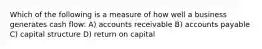 Which of the following is a measure of how well a business generates cash flow: A) accounts receivable B) accounts payable C) capital structure D) return on capital