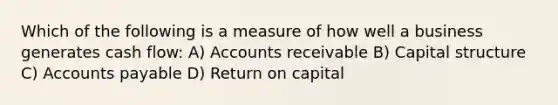 Which of the following is a measure of how well a business generates cash flow: A) Accounts receivable B) Capital structure C) Accounts payable D) Return on capital