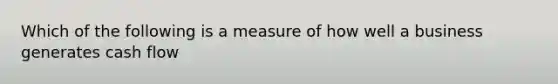 Which of the following is a measure of how well a business generates cash flow