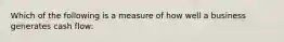 Which of the following is a measure of how well a business generates cash flow: