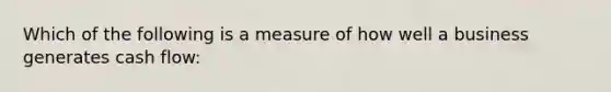 Which of the following is a measure of how well a business generates cash flow: