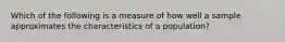 Which of the following is a measure of how well a sample approximates the characteristics of a population?