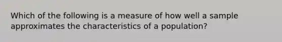 Which of the following is a measure of how well a sample approximates the characteristics of a population?