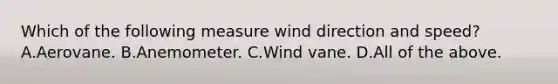 Which of the following measure wind direction and speed? A.Aerovane. B.Anemometer. C.Wind vane. D.All of the above.