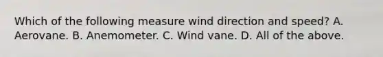 Which of the following measure wind direction and speed? A. Aerovane. B. Anemometer. C. Wind vane. D. All of the above.