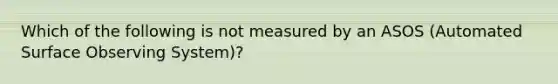 Which of the following is not measured by an ASOS (Automated Surface Observing System)?