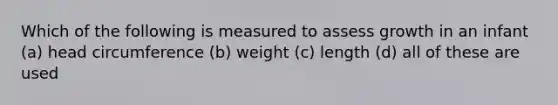 Which of the following is measured to assess growth in an infant (a) head circumference (b) weight (c) length (d) all of these are used