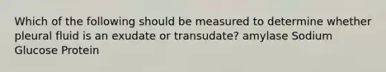 Which of the following should be measured to determine whether pleural fluid is an exudate or transudate? amylase Sodium Glucose Protein