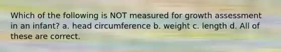 Which of the following is NOT measured for growth assessment in an infant? a. head circumference b. weight c. length d. All of these are correct.