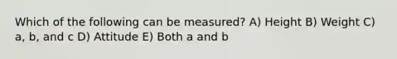 Which of the following can be measured? A) Height B) Weight C) a, b, and c D) Attitude E) Both a and b