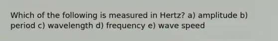 Which of the following is measured in Hertz? a) amplitude b) period c) wavelength d) frequency e) wave speed